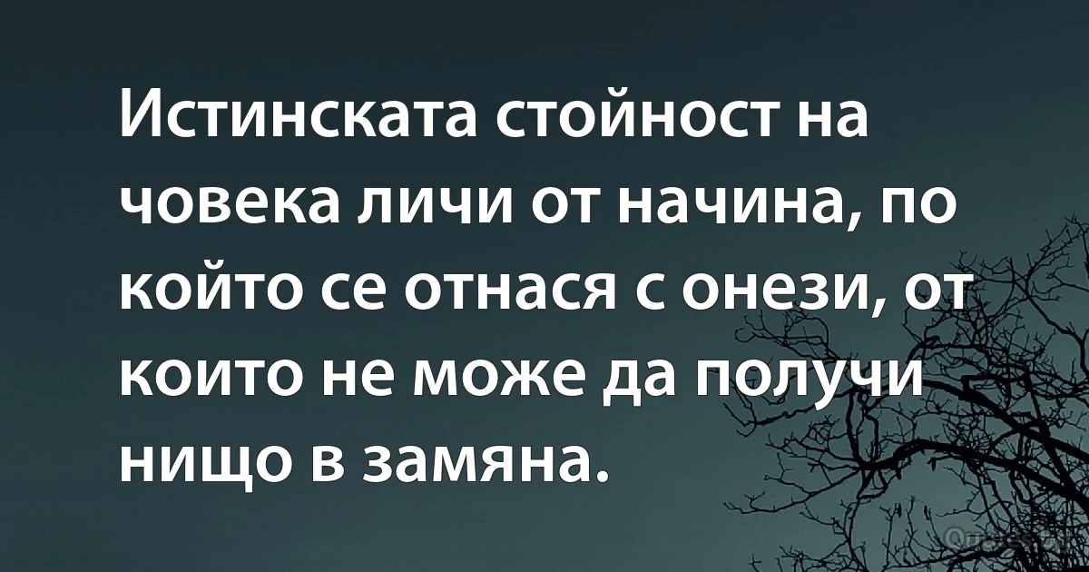 Истинската стойност на човека личи от начина, по който се отнася с онези, от които не може да получи нищо в замяна. (INZ BG)