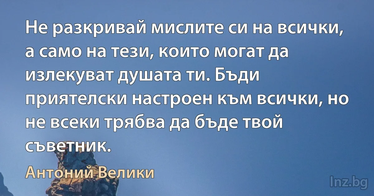 Не разкривай мислите си на всички, а само на тези, които могат да излекуват душата ти. Бъди приятелски настроен към всички, но не всеки трябва да бъде твой съветник. (Антоний Велики)