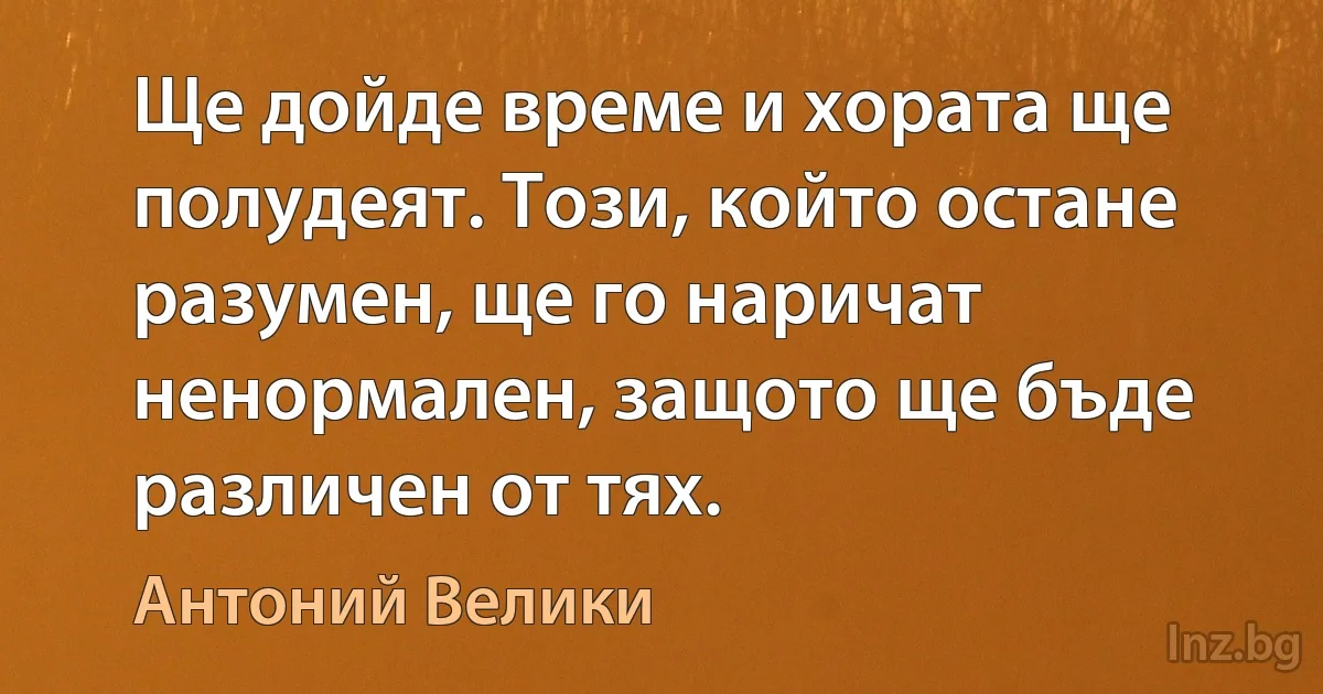 Ще дойде време и хората ще полудеят. Този, който остане разумен, ще го наричат ненормален, защото ще бъде различен от тях. ()