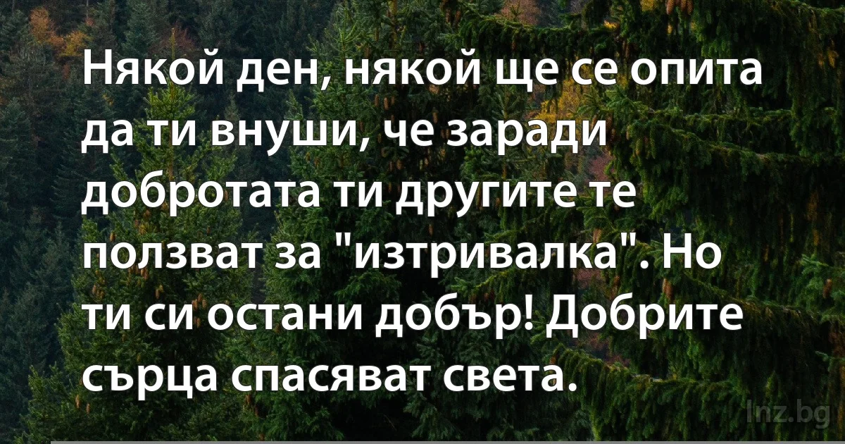 Някой ден, някой ще се опита да ти внуши, че заради добротата ти другите те ползват за "изтривалка". Но ти си остани добър! Добрите сърца спасяват света. (INZ BG)