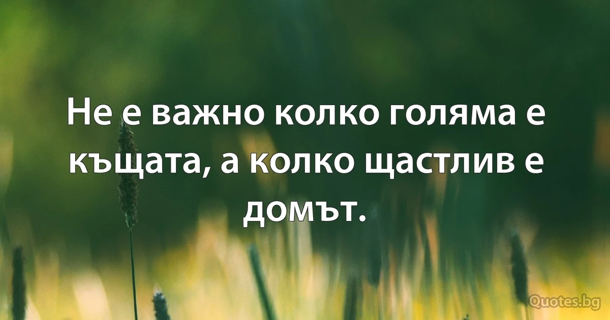 Не е важно колко голяма е къщата, а колко щастлив е домът. (INZ BG)