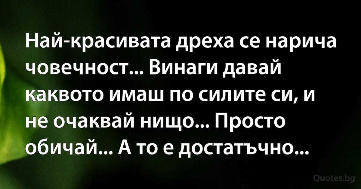 Най-красивата дреха се нарича човечност... Винаги давай каквото имаш по силите си, и не очаквай нищо... Просто обичай... А то е достатъчно... (INZ BG)