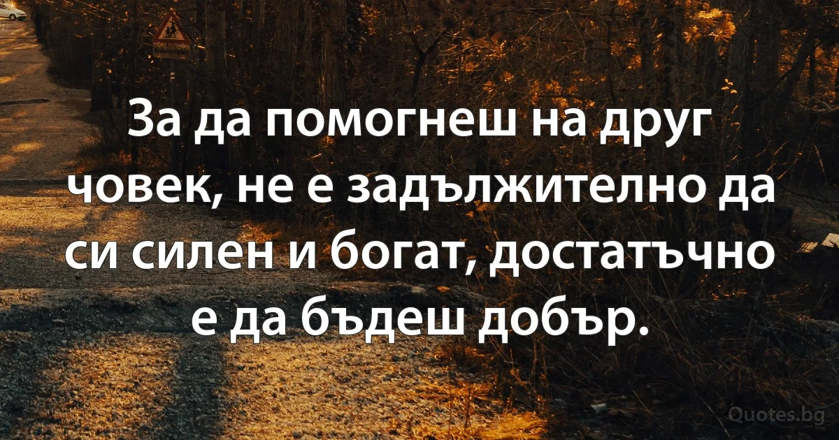 За да помогнеш на друг човек, не е задължително да си силен и богат, достатъчно е да бъдеш добър. (INZ BG)