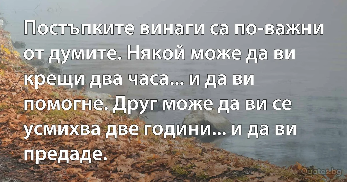 Постъпките винаги са по-важни от думите. Някой може да ви крещи два часа... и да ви помогне. Друг може да ви се усмихва две години... и да ви предаде. (INZ BG)