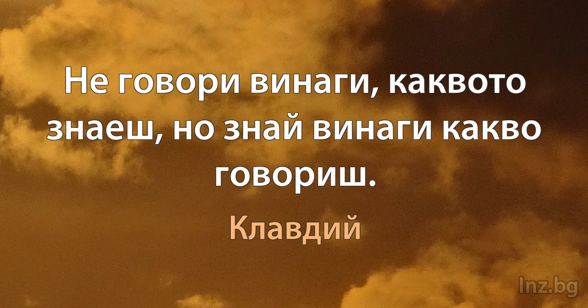 Не говори винаги, каквото знаеш, но знай винаги какво говориш. (Клавдий)