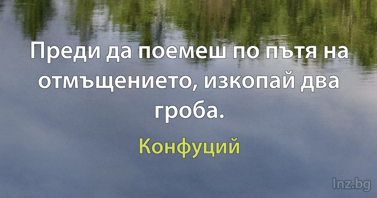 Преди да поемеш по пътя на отмъщението, изкопай два гроба. (Конфуций)