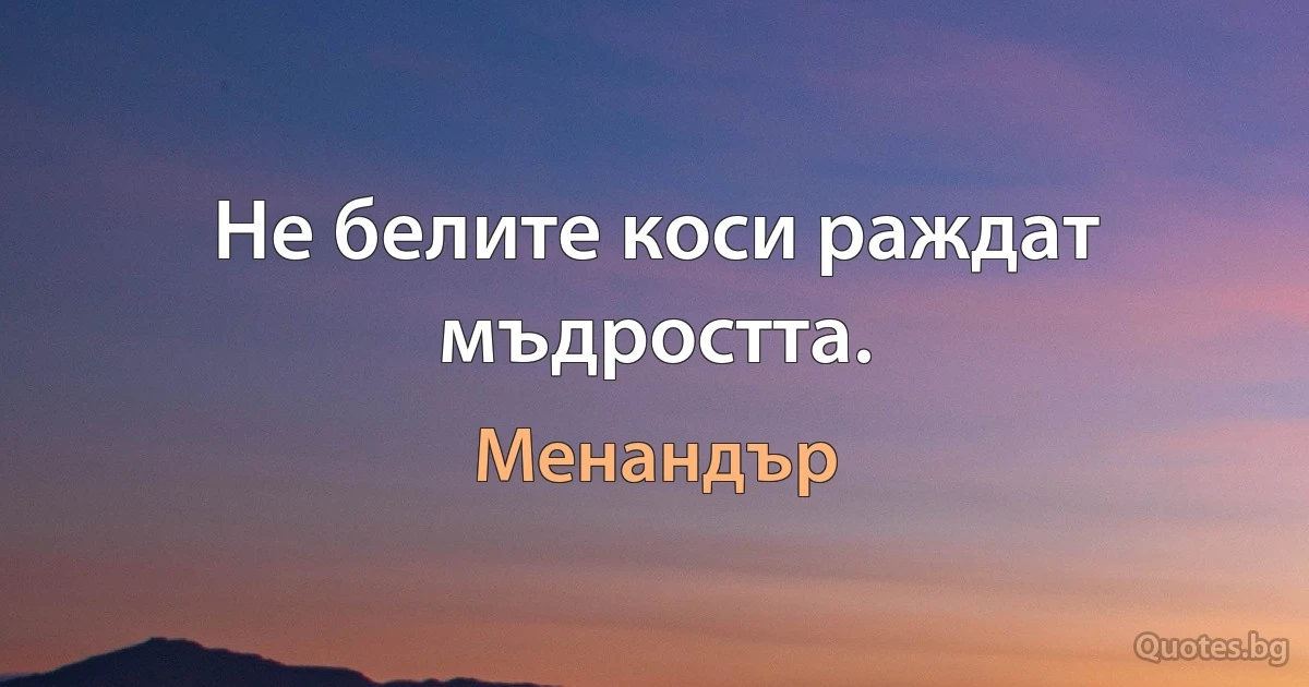 Не белите коси раждат мъдростта. (Менандър)