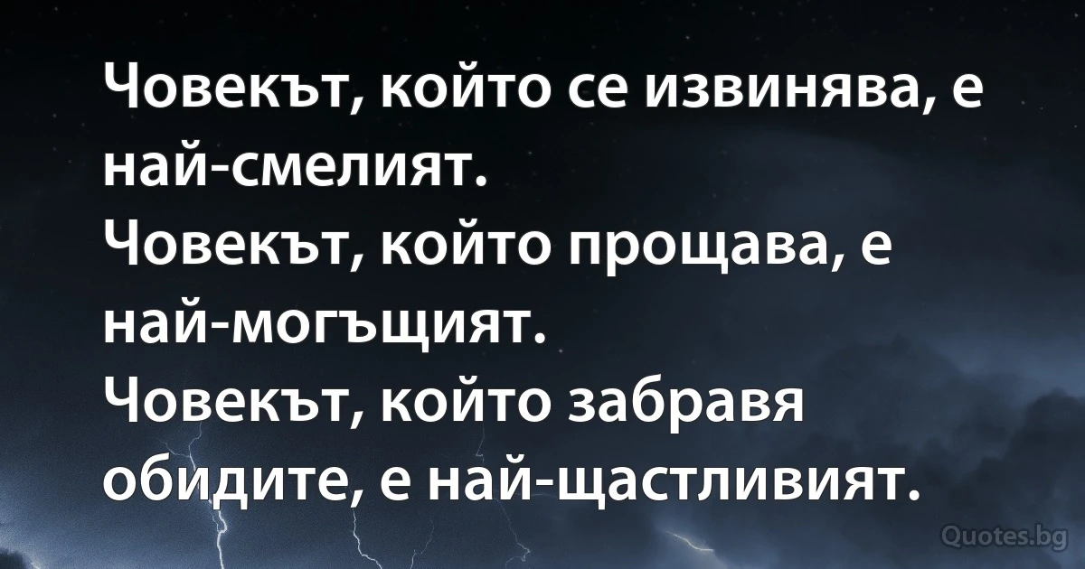 Човекът, който се извинява, е най-смелият.
Човекът, който прощава, е най-могъщият.
Човекът, който забравя обидите, е най-щастливият. (INZ BG)