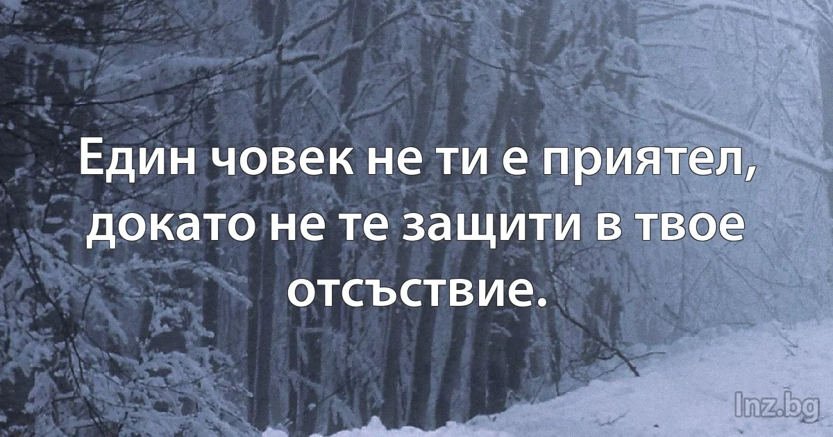 Един човек не ти е приятел, докато не те защити в твое отсъствие. (INZ BG)