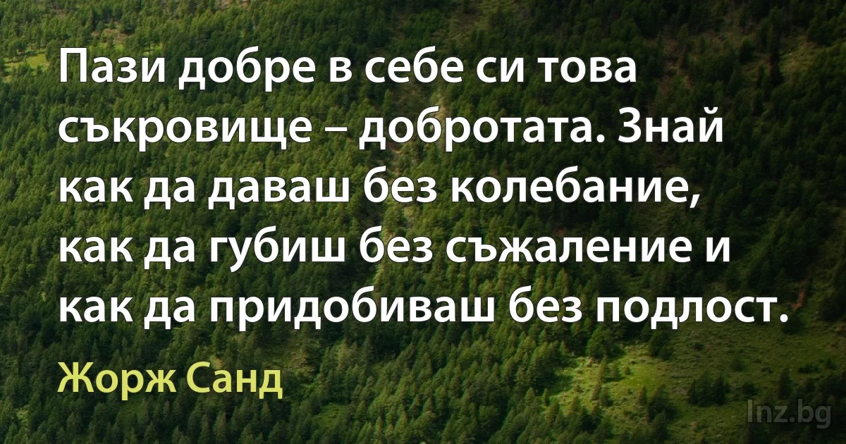 Пази добре в себе си това съкровище – добротата. Знай как да даваш без колебание, как да губиш без съжаление и как да придобиваш без подлост. (Жорж Санд)