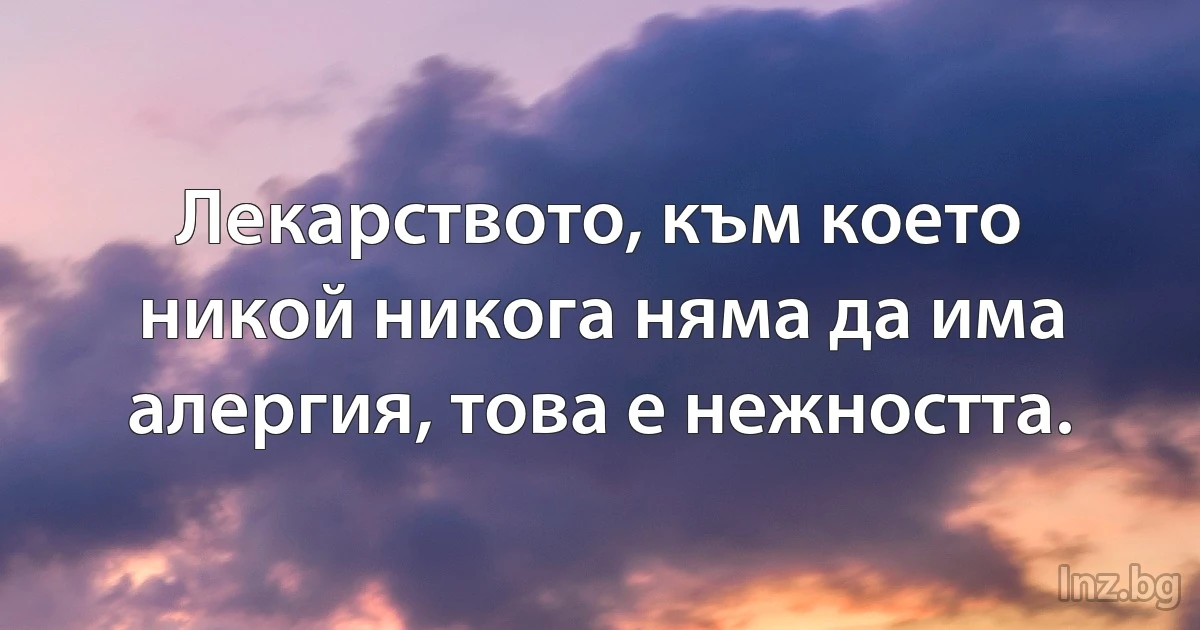 Лекарството, към което никой никога няма да има алергия, това е нежността. (INZ BG)