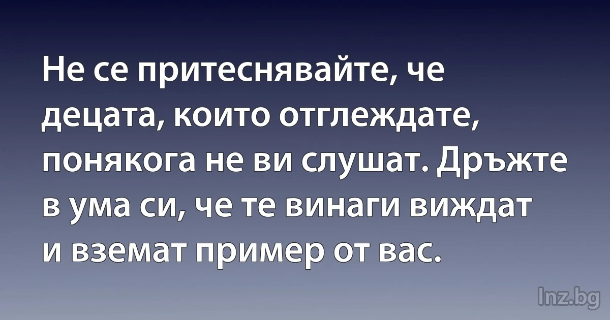 Не се притеснявайте, че децата, които отглеждате, понякога не ви слушат. Дръжте в ума си, че те винаги виждат и вземат пример от вас. (INZ BG)