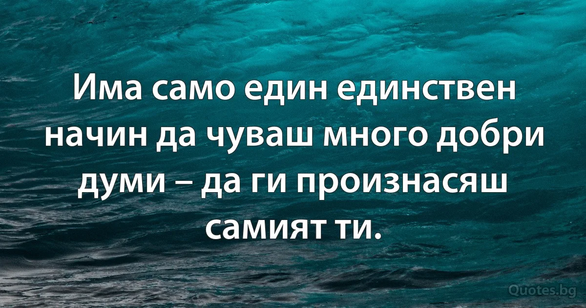 Има само един единствен начин да чуваш много добри думи – да ги произнасяш самият ти. (INZ BG)