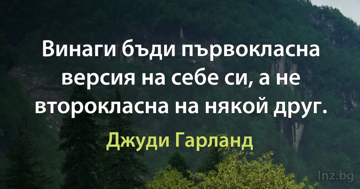 Винаги бъди първокласна версия на себе си, а не второкласна на някой друг. (Джуди Гарланд)