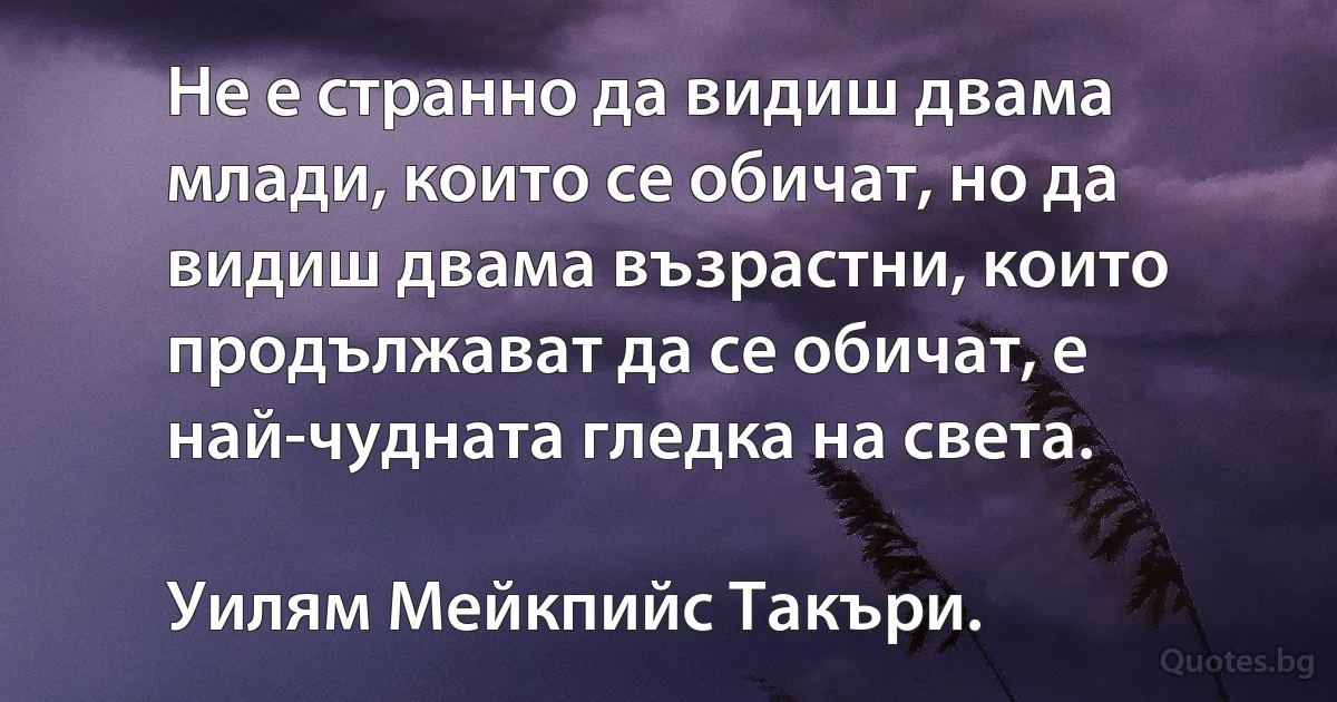 Не е странно да видиш двама млади, които се обичат, но да видиш двама възрастни, които продължават да се обичат, е най-чудната гледка на света. 

Уилям Мейкпийс Такъри. (INZ BG)