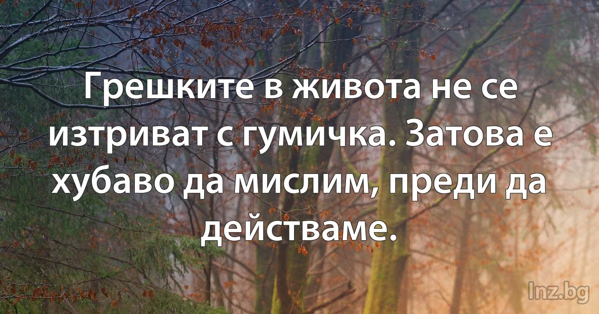 Грешките в живота не се изтриват с гумичка. Затова е хубаво да мислим, преди да действаме. (INZ BG)