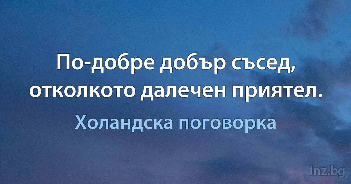 По-добре добър съсед, отколкото далечен приятел. (Холандска поговорка)