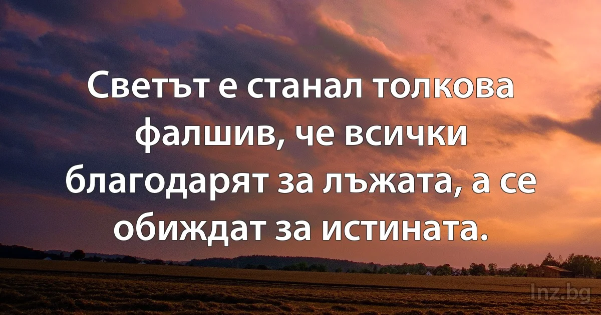 Светът е станал толкова фалшив, че всички благодарят за лъжата, а се обиждат за истината. (INZ BG)