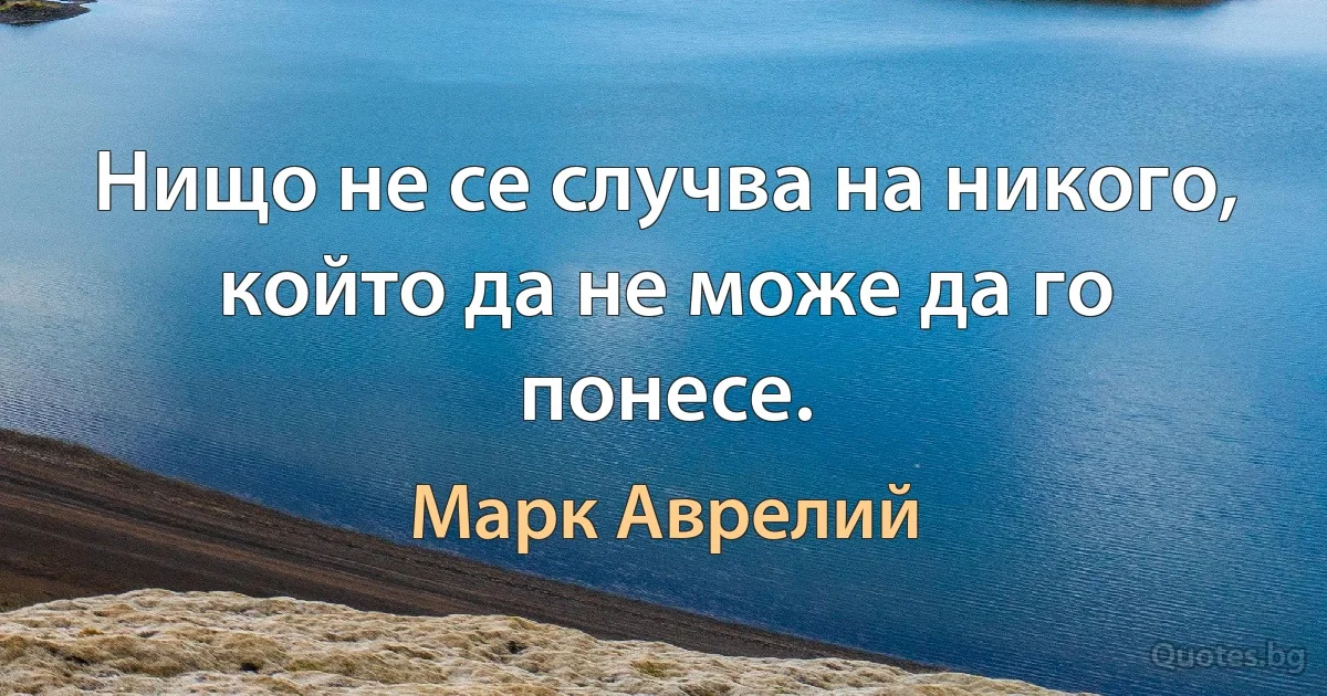 Никога няма да ни се случи нещо, което не можем да понесем. (Марк Аврелий)