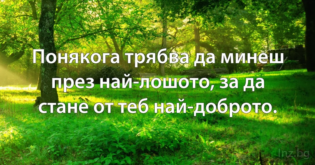 Понякога трябва да минеш през най-лошото, за да стане от теб най-доброто. ()