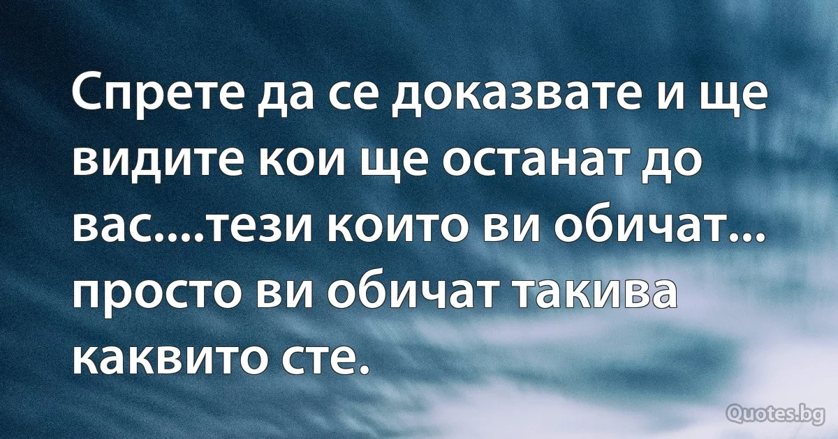 Спрете да се доказвате и ще видите кои ще останат до вас....тези които ви обичат... просто ви обичат такива каквито сте. (INZ BG)