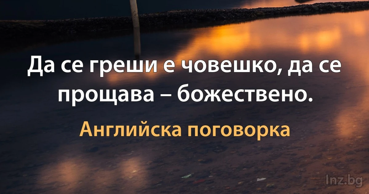 Да се греши е човешко, да се прощава – божествено. (Английска поговорка)