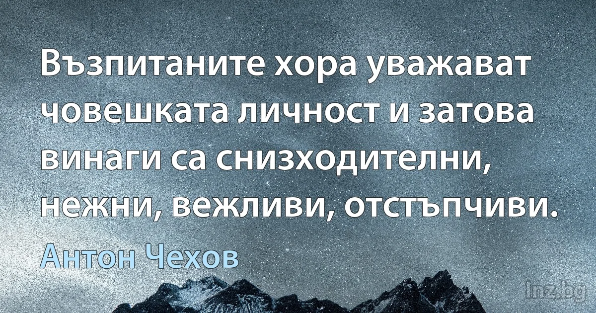 Възпитаните хора уважават човешката личност и затова винаги са снизходителни, нежни, вежливи, отстъпчиви. (Антон Чехов)