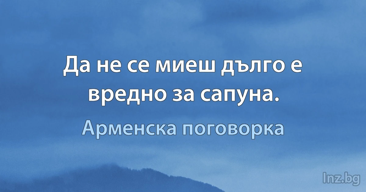 Да не се миеш дълго е вредно за сапуна. (Арменска поговорка)