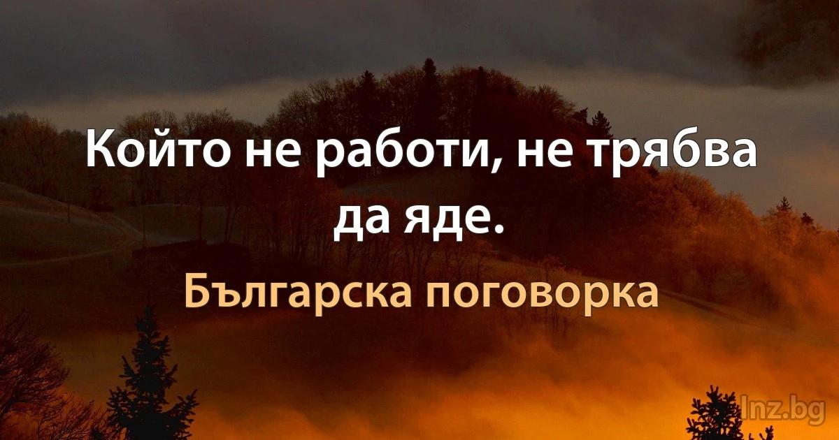 Който не работи, не трябва да яде. (Българска поговорка)