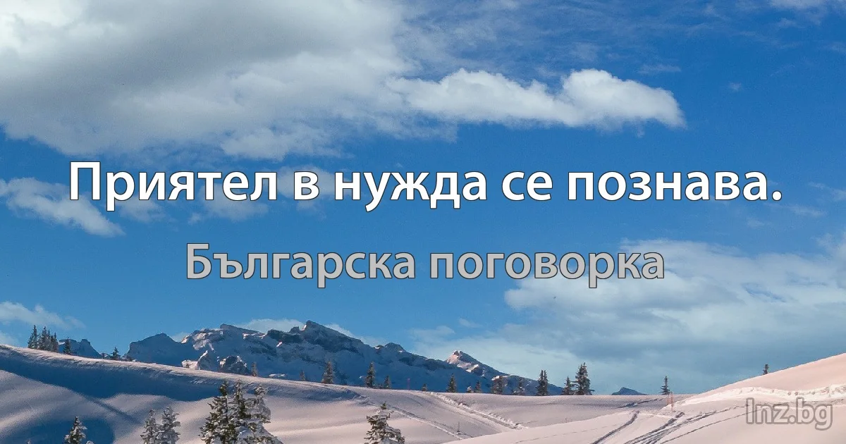 Приятел в нужда се познава. (Българска поговорка)