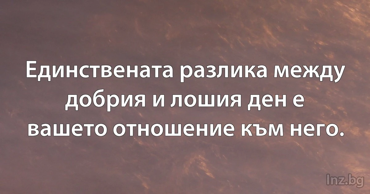 Единствената разлика между добрия и лошия ден е вашето отношение към него. (INZ BG)