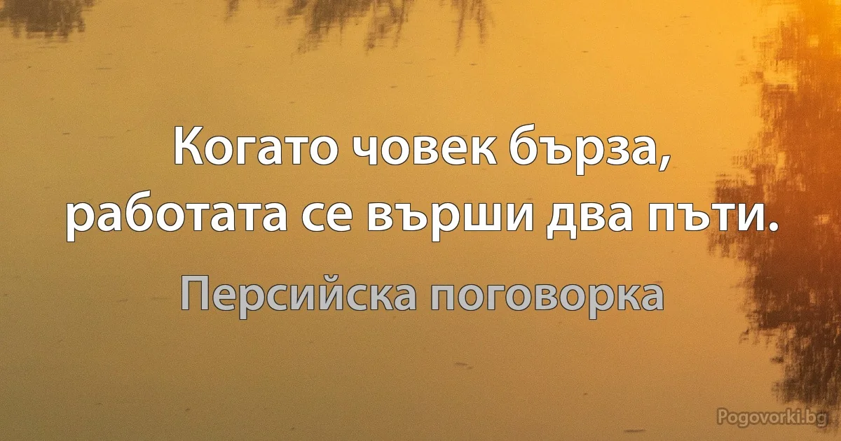 Когато човек бърза, работата се върши два пъти. (Персийска поговорка)
