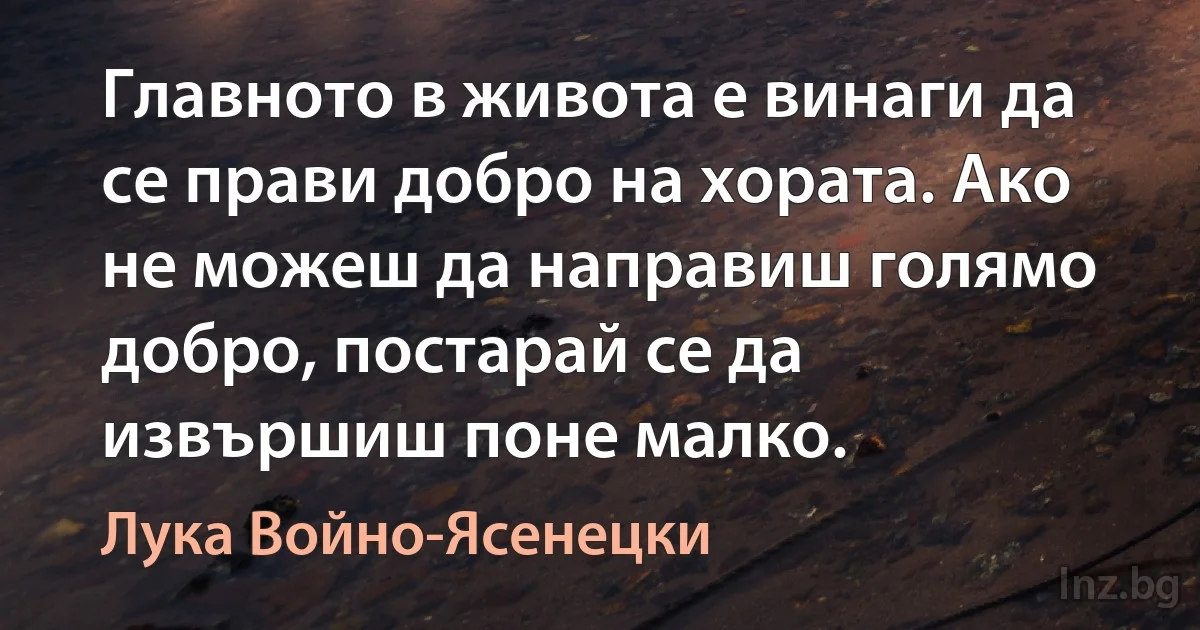 Главното в живота е винаги да се прави добро на хората. Ако не можеш да направиш голямо добро, постарай се да извършиш поне малко. ()