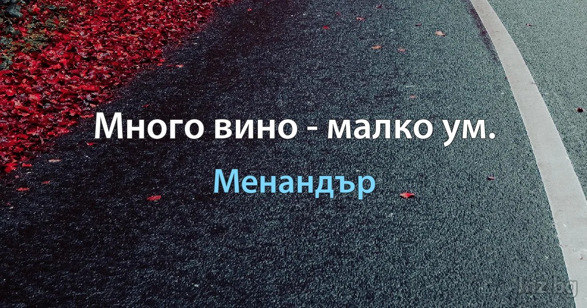 Много вино - малко ум. (Менандър)