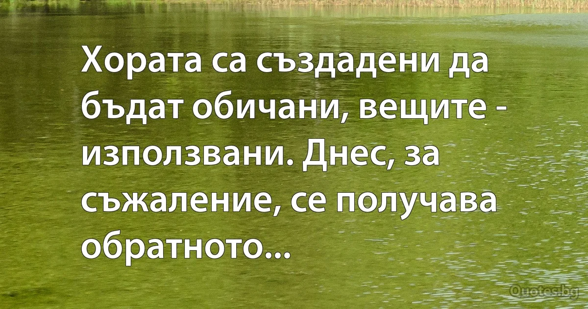 Хората са създадени да бъдат обичани, вещите - използвани. Днес, за съжаление, се получава обратното... (INZ BG)