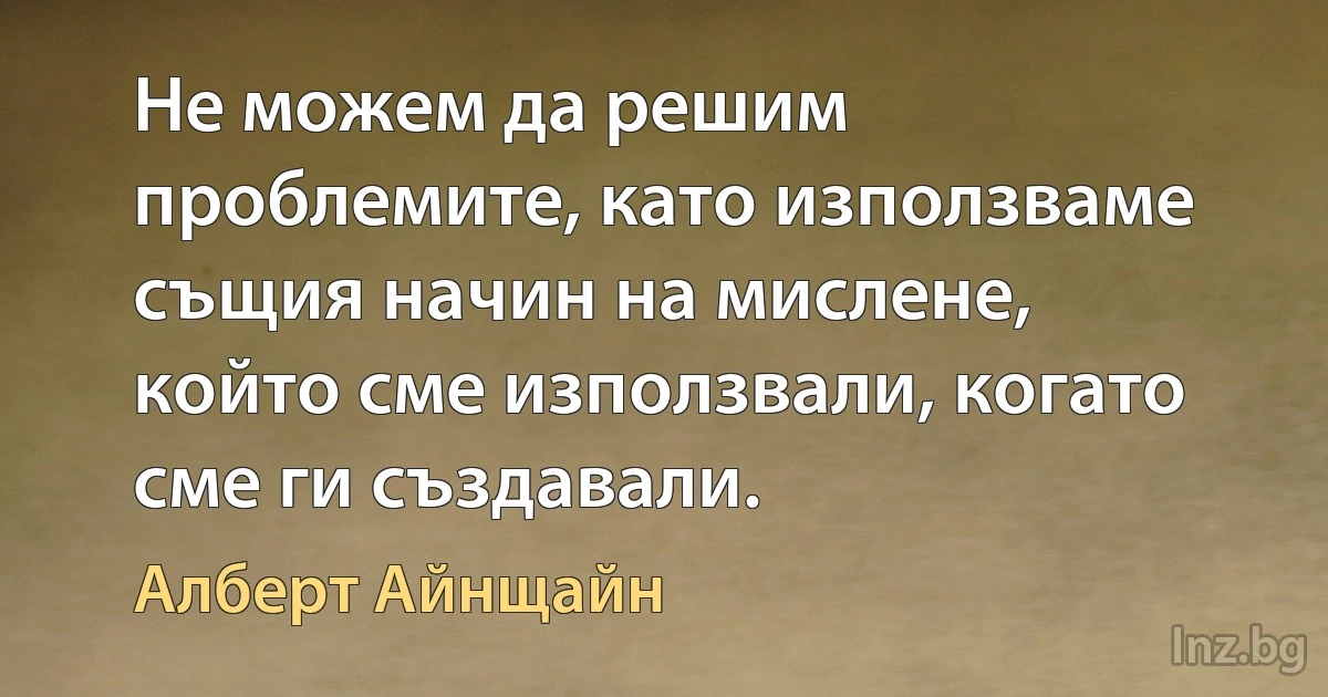 Не можем да решим проблемите, като използваме същия начин на мислене, който сме използвали, когато сме ги създавали. (Алберт Айнщайн)