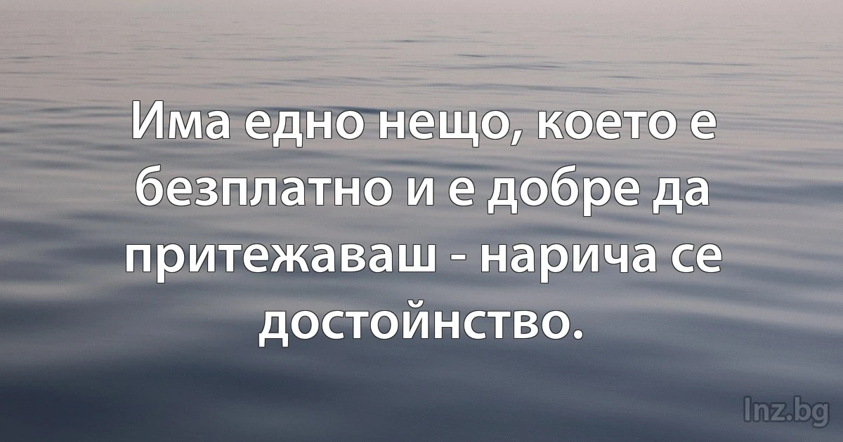 Има едно нещо, което е безплатно и е добре да притежаваш - нарича се достойнство. (INZ BG)