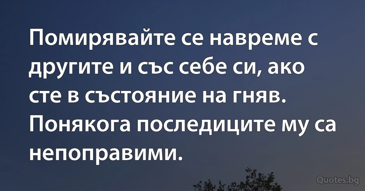 Помирявайте се навреме с другите и със себе си, ако сте в състояние на гняв. Понякога последиците му са непоправими. (INZ BG)