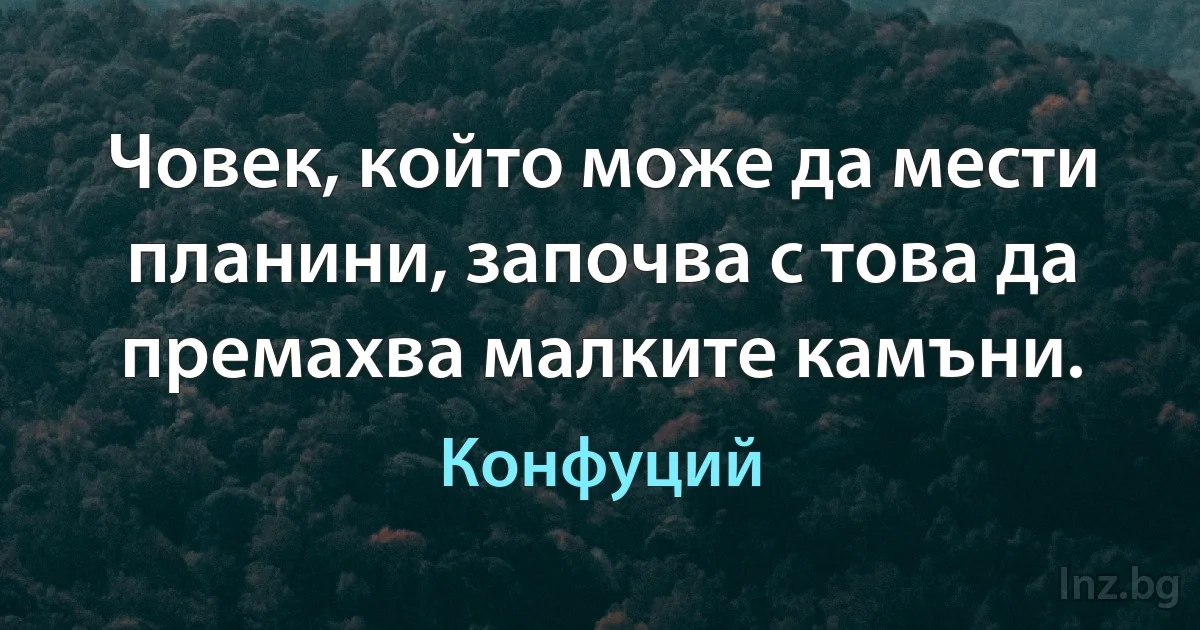 Човек, който може да мести планини, започва с това да премахва малките камъни. (Конфуций)