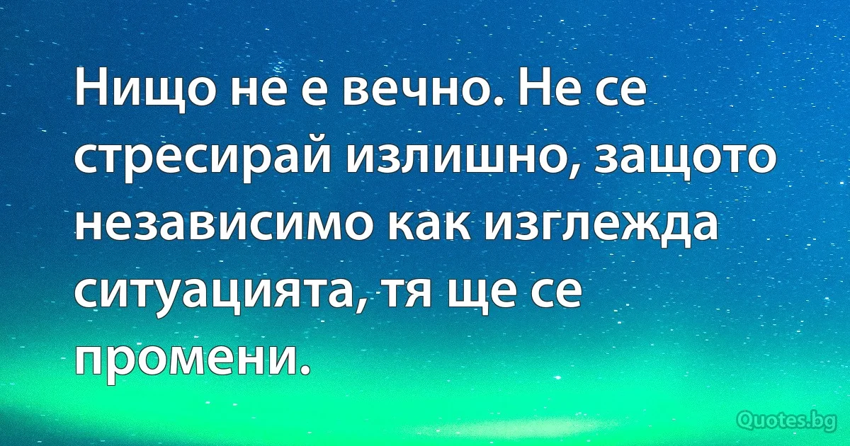 Нищо не е вечно. Не се стресирай излишно, защото независимо как изглежда ситуацията, тя ще се промени. (INZ BG)