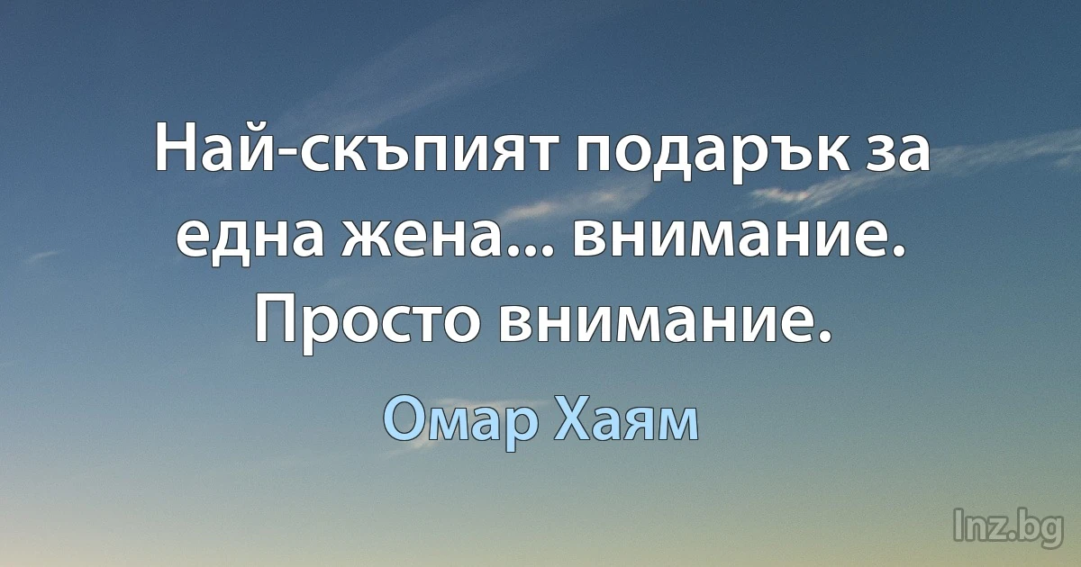 Най-скъпият подарък за една жена... внимание. Просто внимание. (Омар Хаям)