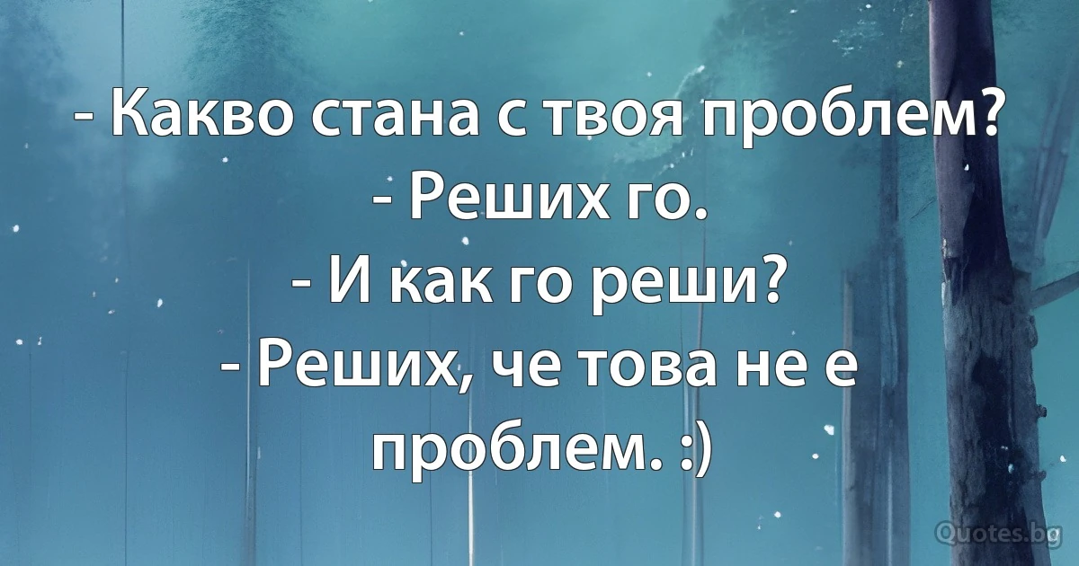 - Какво стана с твоя проблем?
- Реших го.
- И как го реши?
- Реших, че това не е проблем. :) (INZ BG)