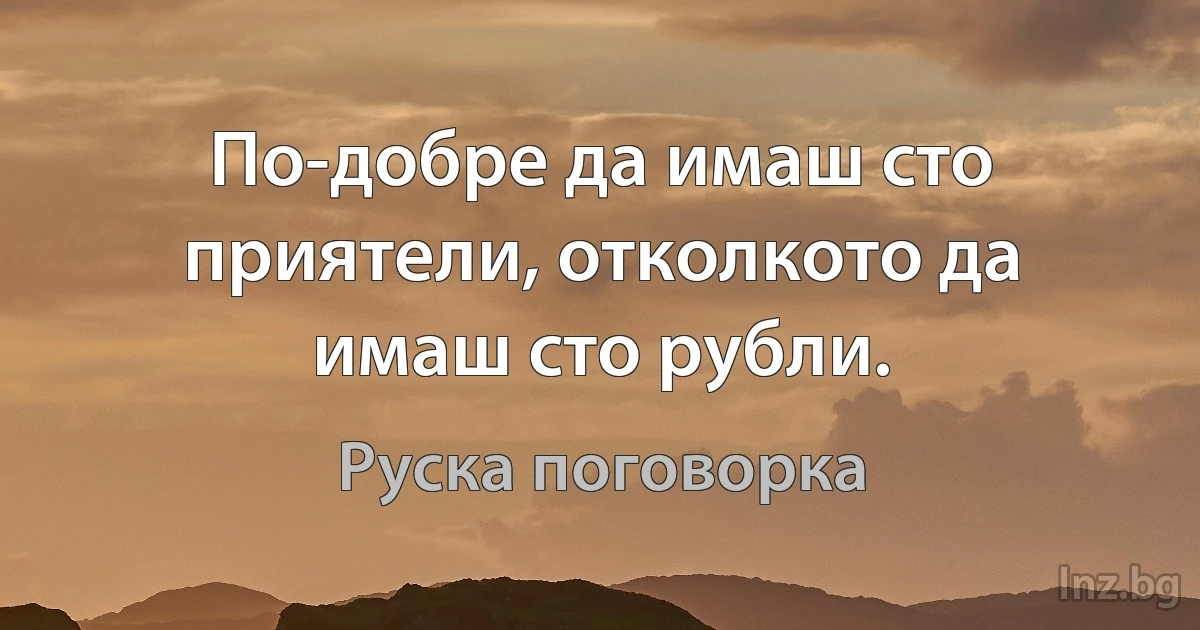 По-добре да имаш сто приятели, отколкото да имаш сто рубли. (Руска поговорка)