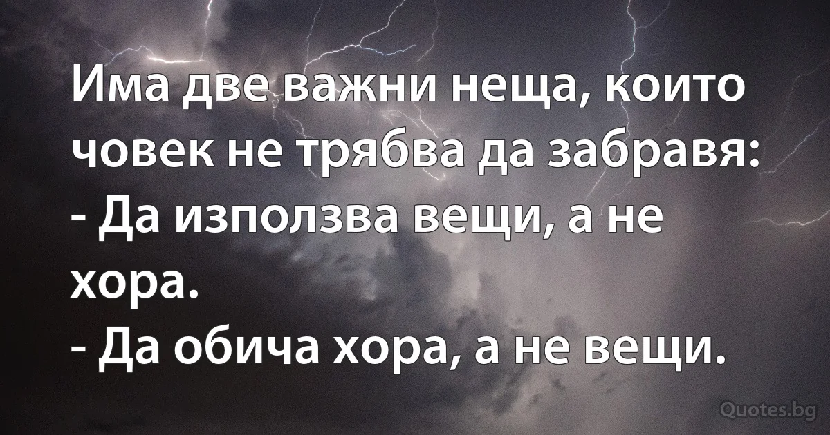 Има две важни неща, които човек не трябва да забравя:
- Да използва вещи, а не хора.
- Да обича хора, а не вещи. (INZ BG)