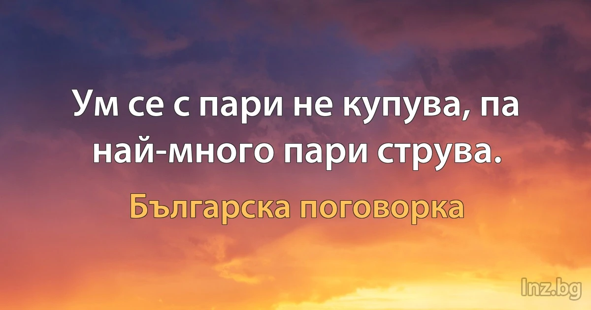 Ум се с пари не купува, па най-много пари струва. (Българска поговорка)