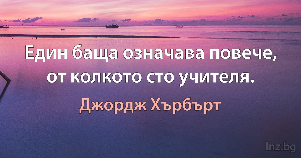 Един баща означава повече, от колкото сто учителя. (Джордж Хърбърт)