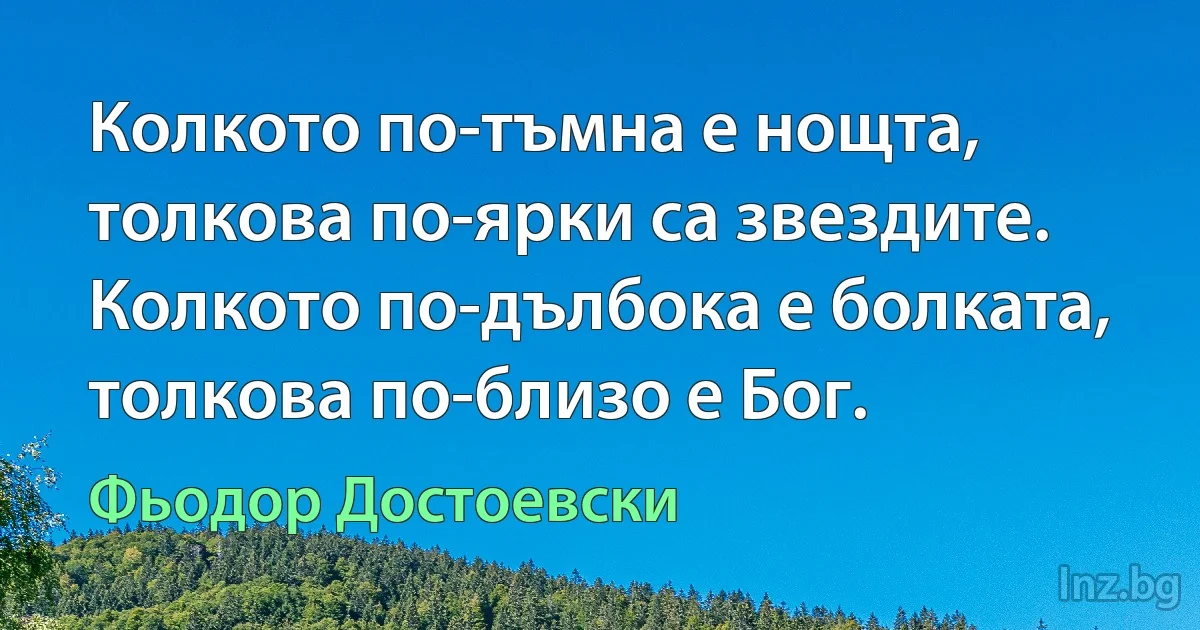 Колкото по-тъмна е нощта, толкова по-ярки са звездите. Колкото по-дълбока е болката, толкова по-близо е Бог. (Фьодор Достоевски)