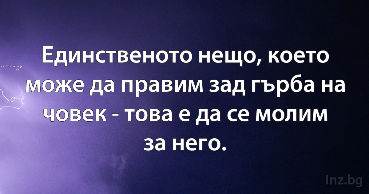 Единственото нещо, което може да правим зад гърба на човек - това е да се молим за него. (INZ BG)