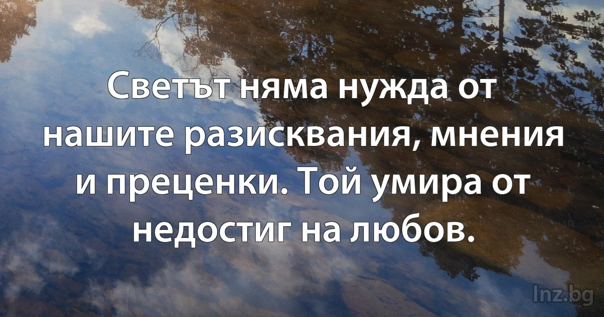 Светът няма нужда от нашите разисквания, мнения и преценки. Той умира от недостиг на любов. (INZ BG)