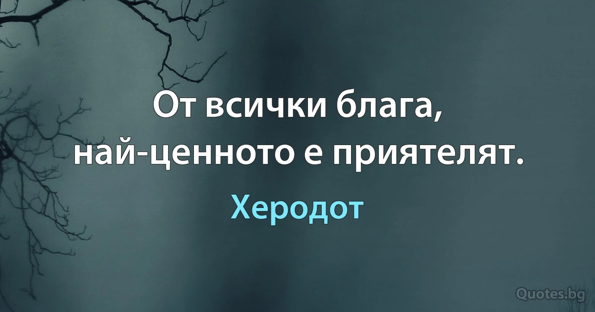 От всички блага, най-ценното е приятелят. (Херодот)